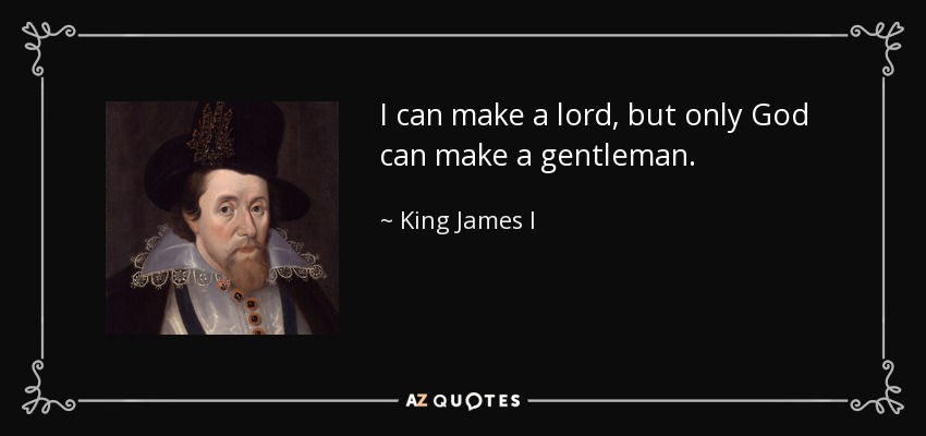 I can make a lord, but only God can make a gentleman. - King James I