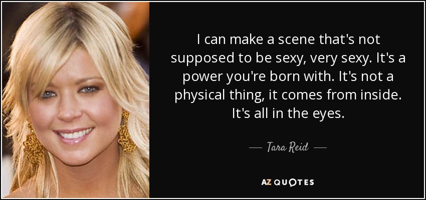 I can make a scene that's not supposed to be sexy, very sexy. It's a power you're born with. It's not a physical thing, it comes from inside. It's all in the eyes. - Tara Reid