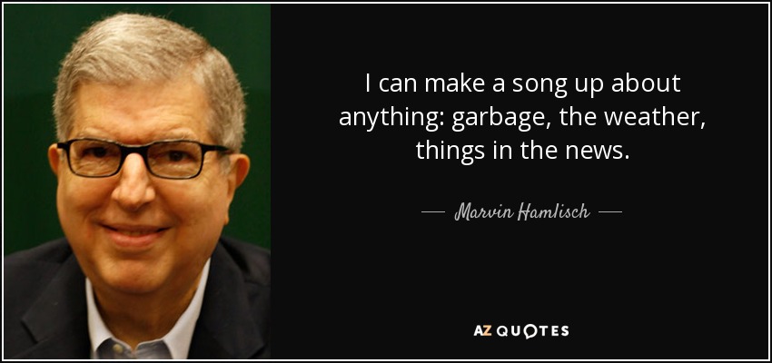 I can make a song up about anything: garbage, the weather, things in the news. - Marvin Hamlisch