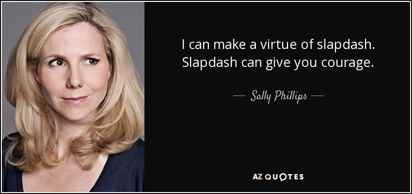 I can make a virtue of slapdash. Slapdash can give you courage. - Sally Phillips