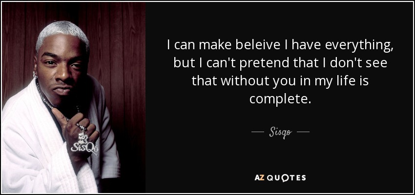 I can make beleive I have everything, but I can't pretend that I don't see that without you in my life is complete. - Sisqo