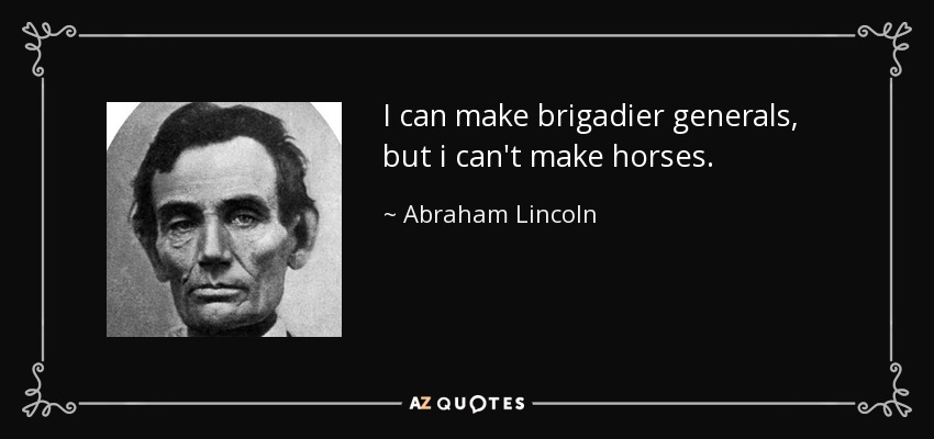 I can make brigadier generals, but i can't make horses. - Abraham Lincoln