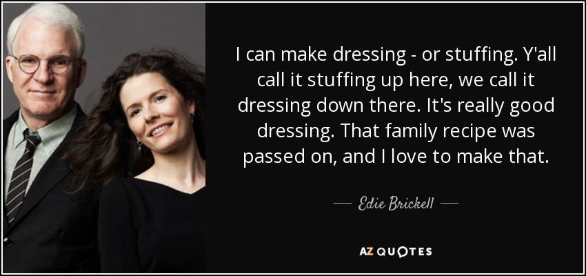 I can make dressing - or stuffing. Y'all call it stuffing up here, we call it dressing down there. It's really good dressing. That family recipe was passed on, and I love to make that. - Edie Brickell