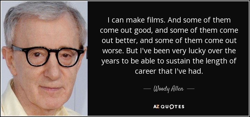 I can make films. And some of them come out good, and some of them come out better, and some of them come out worse. But I've been very lucky over the years to be able to sustain the length of career that I've had. - Woody Allen