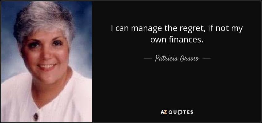 I can manage the regret, if not my own finances. - Patricia Grasso
