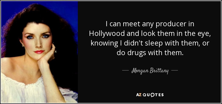 I can meet any producer in Hollywood and look them in the eye, knowing I didn't sleep with them, or do drugs with them. - Morgan Brittany