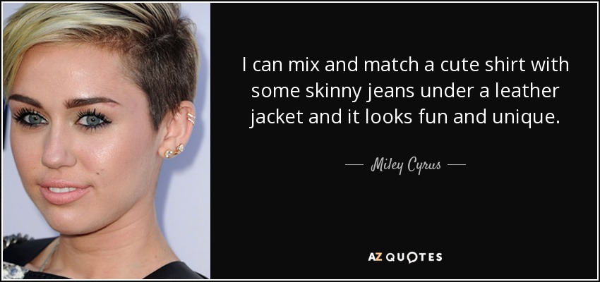 I can mix and match a cute shirt with some skinny jeans under a leather jacket and it looks fun and unique. - Miley Cyrus