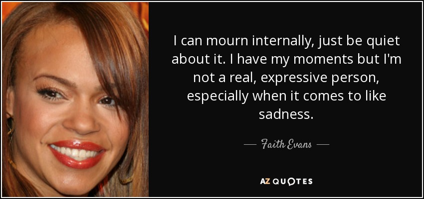 I can mourn internally, just be quiet about it. I have my moments but I'm not a real, expressive person, especially when it comes to like sadness. - Faith Evans