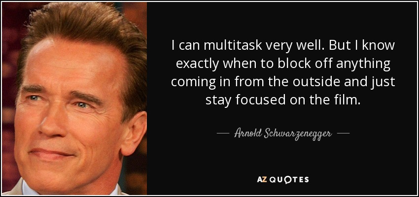 I can multitask very well. But I know exactly when to block off anything coming in from the outside and just stay focused on the film. - Arnold Schwarzenegger
