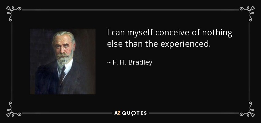 I can myself conceive of nothing else than the experienced. - F. H. Bradley