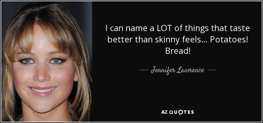 I can name a LOT of things that taste better than skinny feels… Potatoes! Bread! - Jennifer Lawrence
