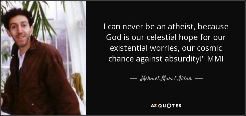 I can never be an atheist, because God is our celestial hope for our existential worries, our cosmic chance against absurdity!