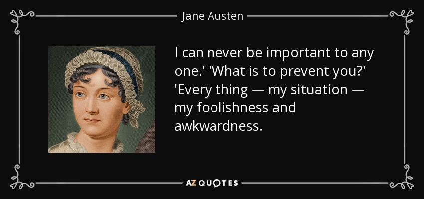 I can never be important to any one.' 'What is to prevent you?' 'Every thing — my situation — my foolishness and awkwardness. - Jane Austen