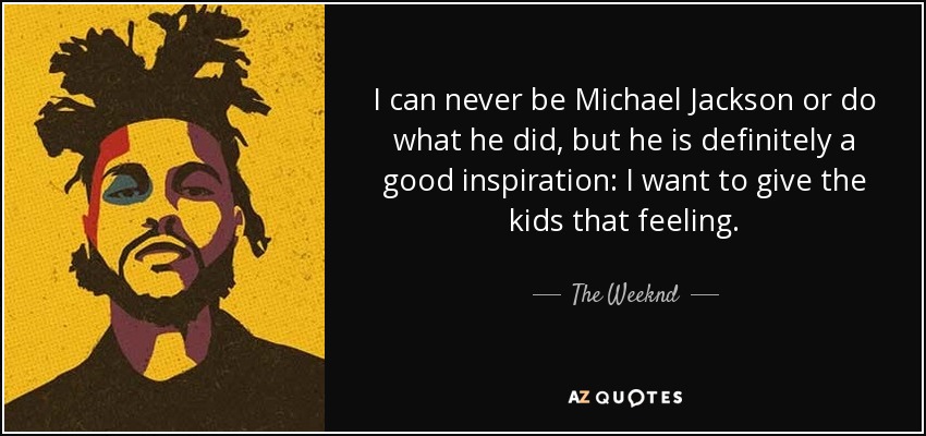 I can never be Michael Jackson or do what he did, but he is definitely a good inspiration: I want to give the kids that feeling. - The Weeknd