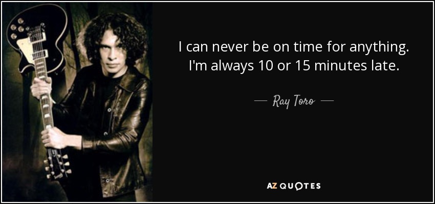 I can never be on time for anything. I'm always 10 or 15 minutes late. - Ray Toro