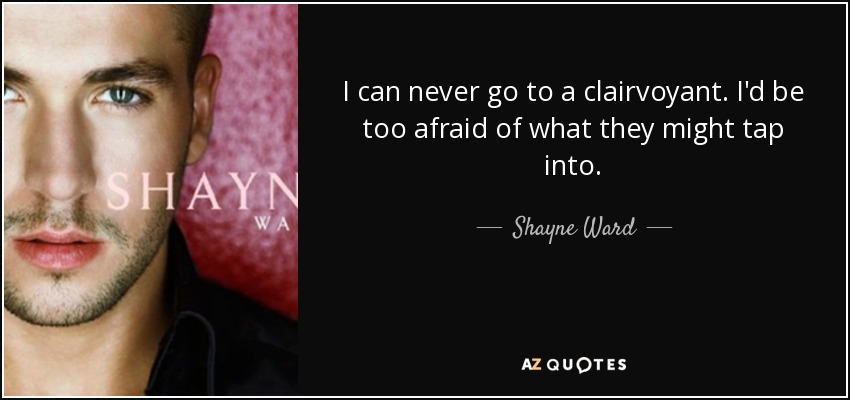 I can never go to a clairvoyant. I'd be too afraid of what they might tap into. - Shayne Ward