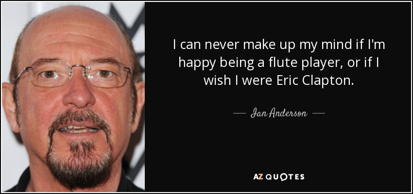 I can never make up my mind if I'm happy being a flute player, or if I wish I were Eric Clapton. - Ian Anderson