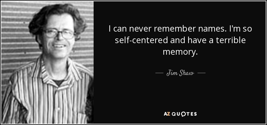 I can never remember names. I'm so self-centered and have a terrible memory. - Jim Shaw