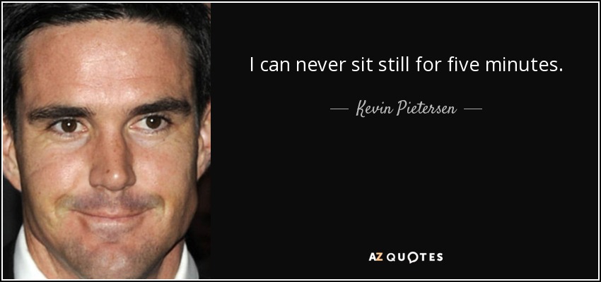 I can never sit still for five minutes. - Kevin Pietersen
