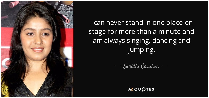 I can never stand in one place on stage for more than a minute and am always singing, dancing and jumping. - Sunidhi Chauhan