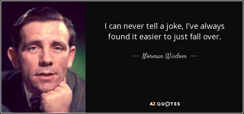 I can never tell a joke, I've always found it easier to just fall over. - Norman Wisdom