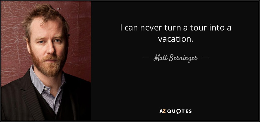 I can never turn a tour into a vacation. - Matt Berninger