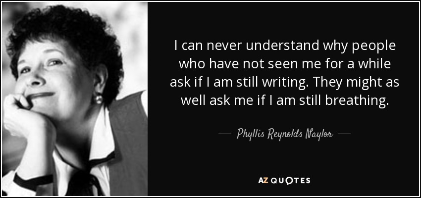 I can never understand why people who have not seen me for a while ask if I am still writing. They might as well ask me if I am still breathing. - Phyllis Reynolds Naylor