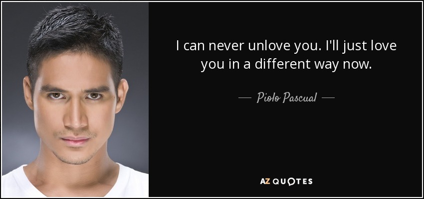 I can never unlove you. I'll just love you in a different way now. - Piolo Pascual