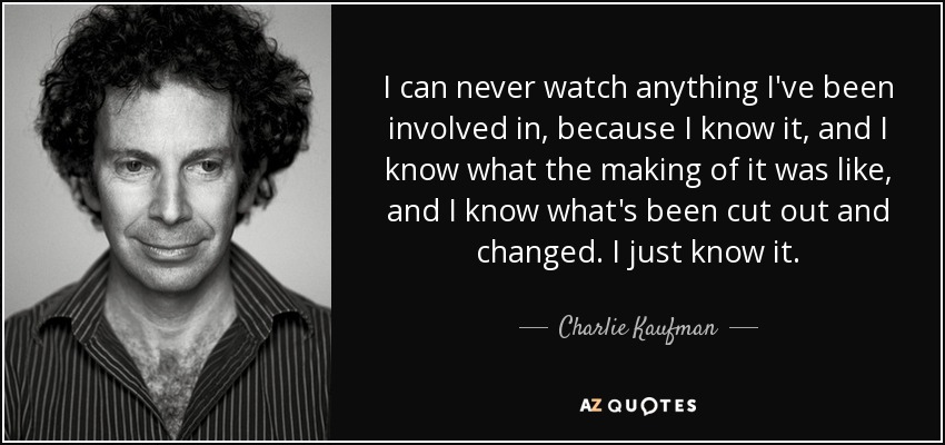 I can never watch anything I've been involved in, because I know it, and I know what the making of it was like, and I know what's been cut out and changed. I just know it. - Charlie Kaufman