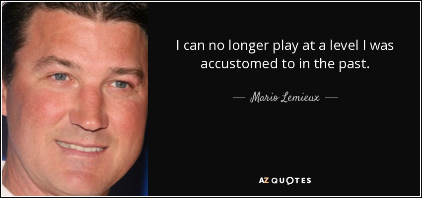 I can no longer play at a level I was accustomed to in the past. - Mario Lemieux