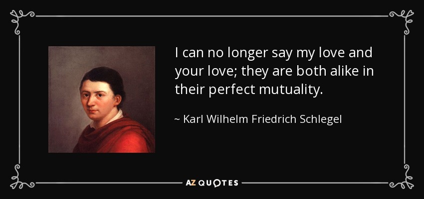 I can no longer say my love and your love; they are both alike in their perfect mutuality. - Karl Wilhelm Friedrich Schlegel