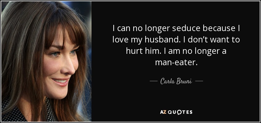 I can no longer seduce because I love my husband. I don’t want to hurt him. I am no longer a man-eater. - Carla Bruni