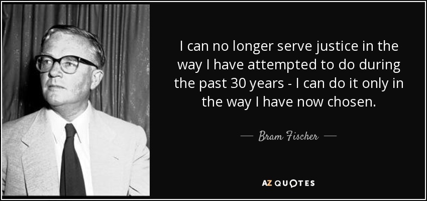I can no longer serve justice in the way I have attempted to do during the past 30 years - I can do it only in the way I have now chosen. - Bram Fischer