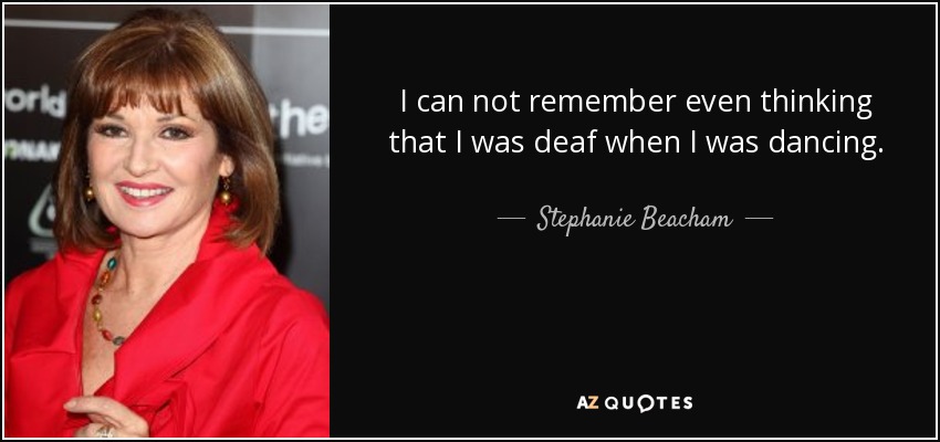 I can not remember even thinking that I was deaf when I was dancing. - Stephanie Beacham