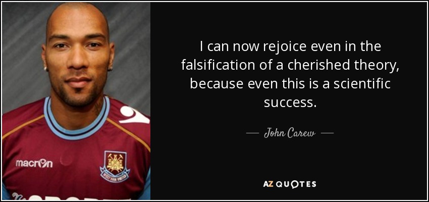 I can now rejoice even in the falsification of a cherished theory, because even this is a scientific success. - John Carew