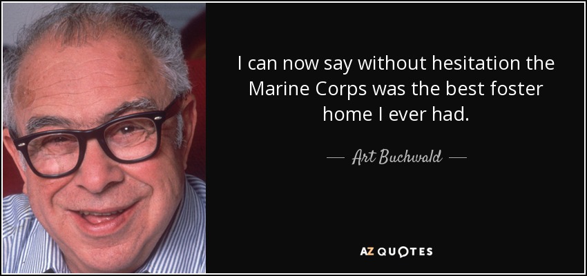 I can now say without hesitation the Marine Corps was the best foster home I ever had. - Art Buchwald
