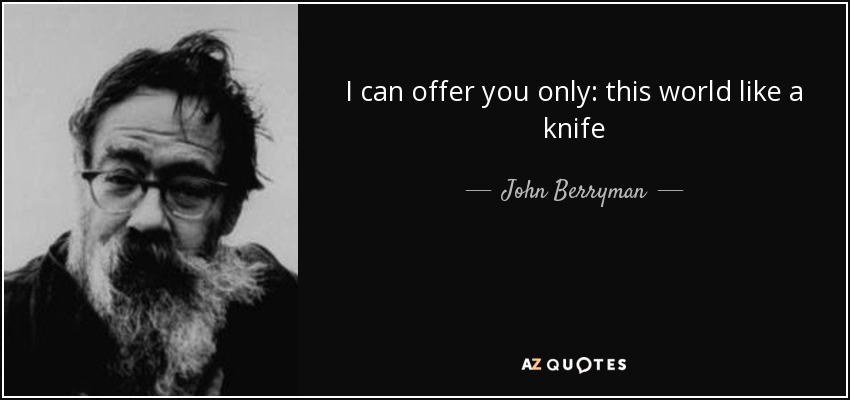 I can offer you only: this world like a knife - John Berryman