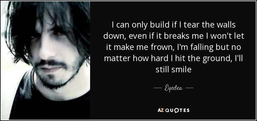I can only build if I tear the walls down, even if it breaks me I won't let it make me frown, I'm falling but no matter how hard I hit the ground, I'll still smile - Eyedea