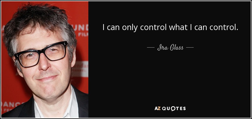 I can only control what I can control. - Ira Glass