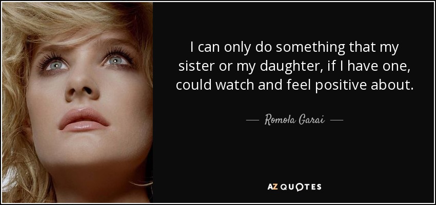 I can only do something that my sister or my daughter, if I have one, could watch and feel positive about. - Romola Garai