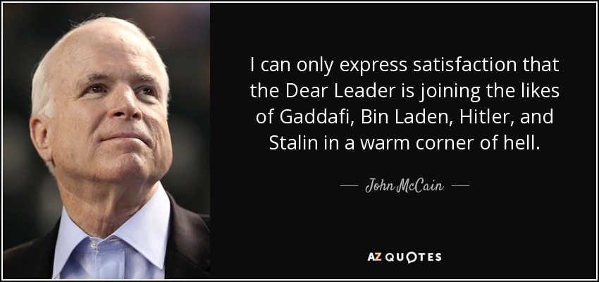 I can only express satisfaction that the Dear Leader is joining the likes of Gaddafi, Bin Laden, Hitler, and Stalin in a warm corner of hell. - John McCain