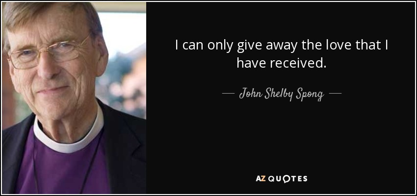 I can only give away the love that I have received. - John Shelby Spong
