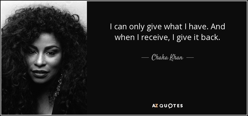 I can only give what I have. And when I receive, I give it back. - Chaka Khan