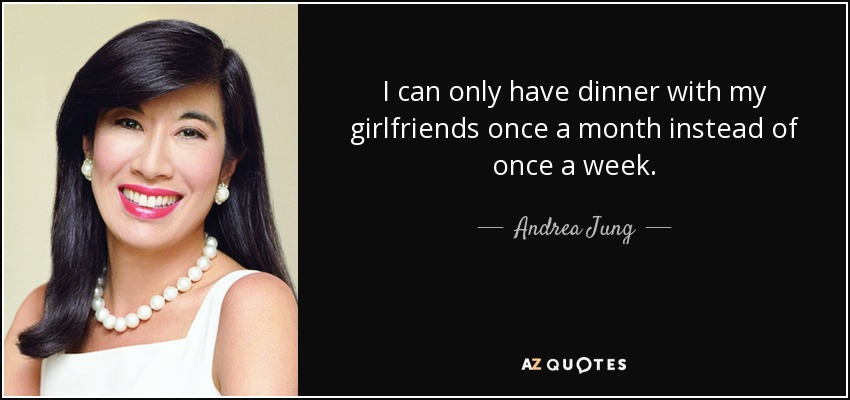 I can only have dinner with my girlfriends once a month instead of once a week. - Andrea Jung