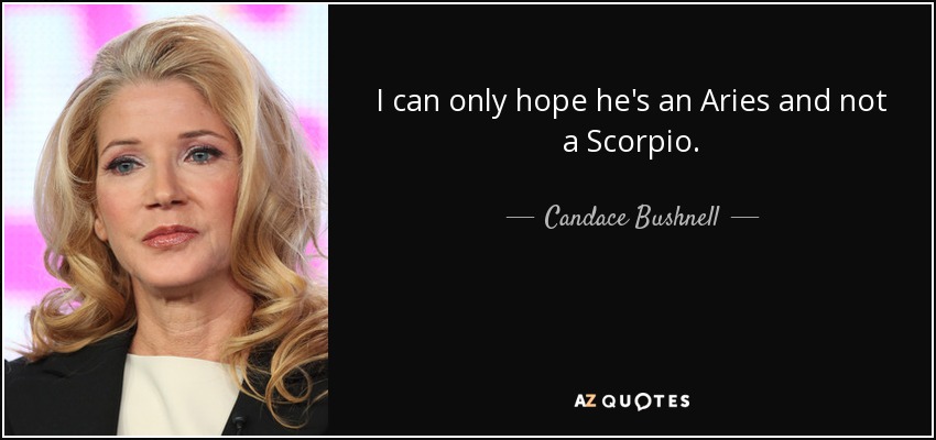 I can only hope he's an Aries and not a Scorpio. - Candace Bushnell