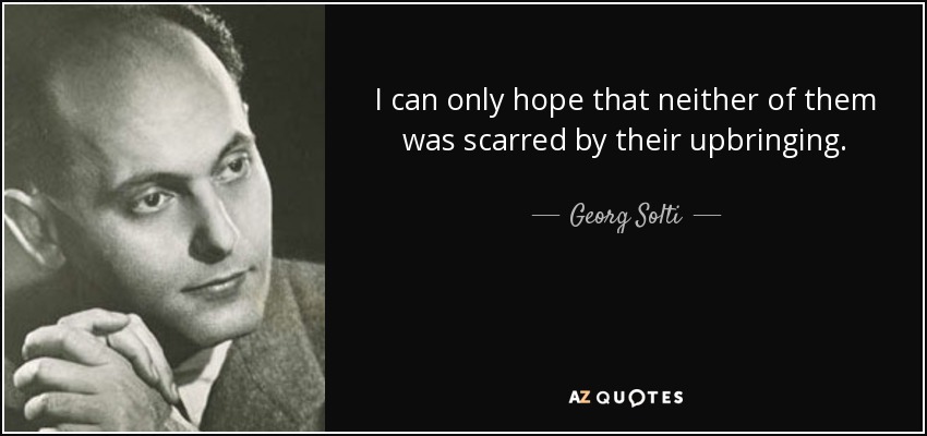 I can only hope that neither of them was scarred by their upbringing. - Georg Solti