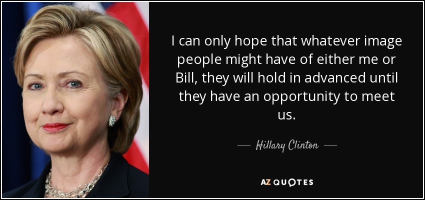 I can only hope that whatever image people might have of either me or Bill, they will hold in advanced until they have an opportunity to meet us. - Hillary Clinton