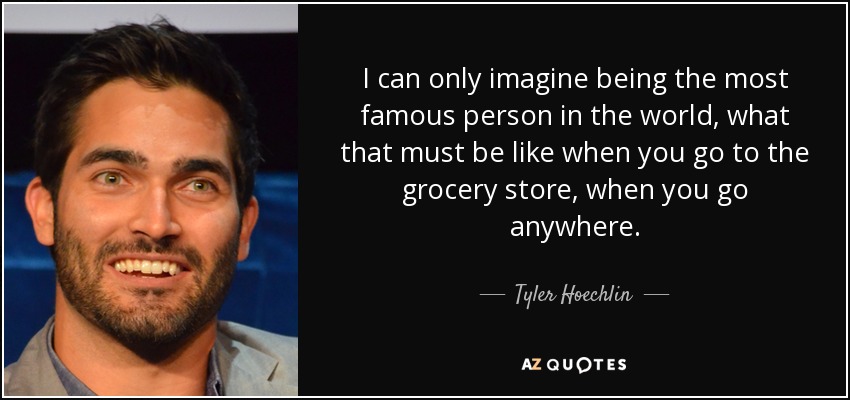 I can only imagine being the most famous person in the world, what that must be like when you go to the grocery store, when you go anywhere. - Tyler Hoechlin