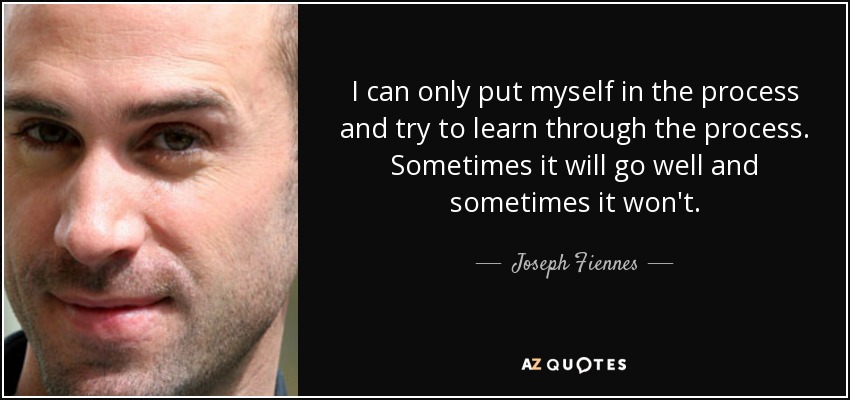I can only put myself in the process and try to learn through the process. Sometimes it will go well and sometimes it won't. - Joseph Fiennes