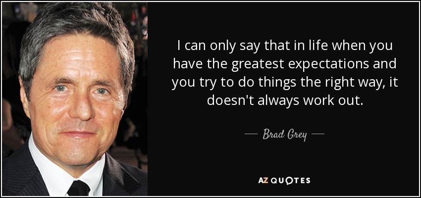 I can only say that in life when you have the greatest expectations and you try to do things the right way, it doesn't always work out. - Brad Grey